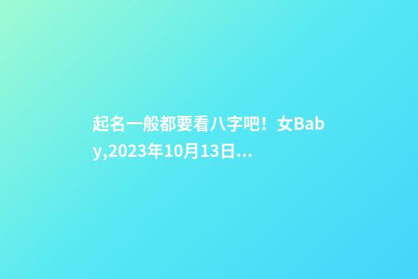 起名一般都要看八字吧！女Baby,2023年10月13日 21点31分起名